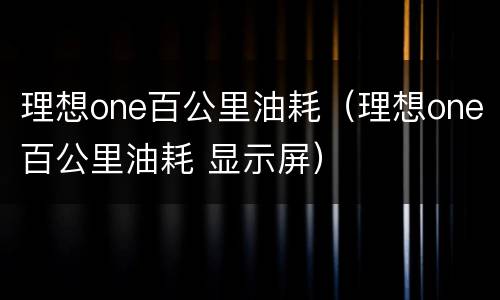 理想one百公里油耗（理想one百公里油耗 显示屏）