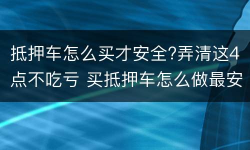 抵押车怎么买才安全?弄清这4点不吃亏 买抵押车怎么做最安全