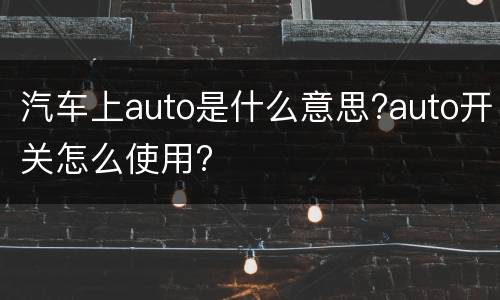 汽车上auto是什么意思?auto开关怎么使用?