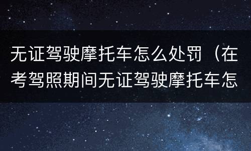 无证驾驶摩托车怎么处罚（在考驾照期间无证驾驶摩托车怎么处罚）