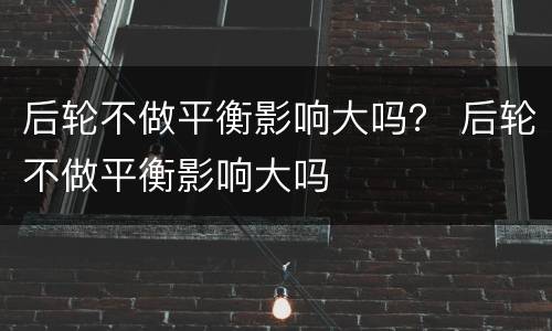 后轮不做平衡影响大吗？ 后轮不做平衡影响大吗