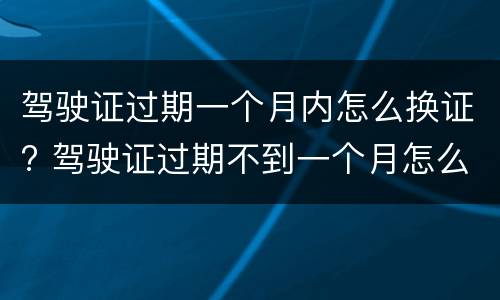 驾驶证过期一个月内怎么换证? 驾驶证过期不到一个月怎么换证