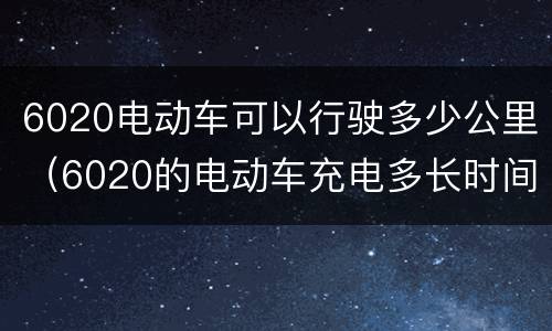 6020电动车可以行驶多少公里（6020的电动车充电多长时间）
