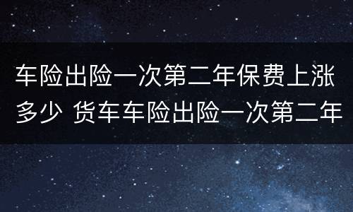 车险出险一次第二年保费上涨多少 货车车险出险一次第二年保费上涨多少