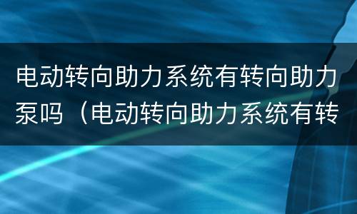 电动转向助力系统有转向助力泵吗（电动转向助力系统有转向助力泵吗）