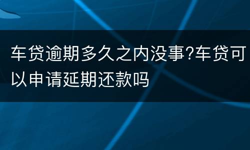 车贷逾期多久之内没事?车贷可以申请延期还款吗