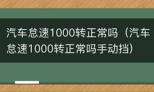 汽车怠速1000转正常吗（汽车怠速1000转正常吗手动挡）