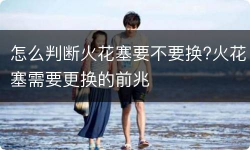 怎么判断火花塞要不要换?火花塞需要更换的前兆