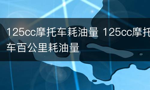 125cc摩托车耗油量 125cc摩托车百公里耗油量