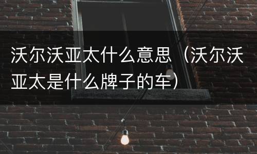 沃尔沃亚太什么意思（沃尔沃亚太是什么牌子的车）