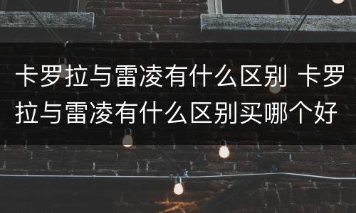 卡罗拉与雷凌有什么区别 卡罗拉与雷凌有什么区别买哪个好1.2T
