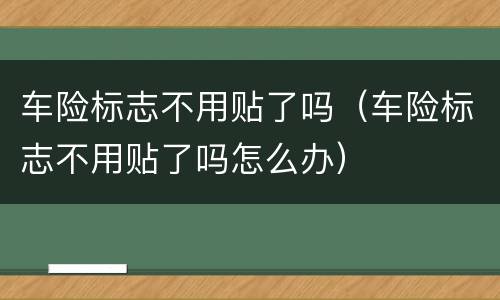 车险标志不用贴了吗（车险标志不用贴了吗怎么办）