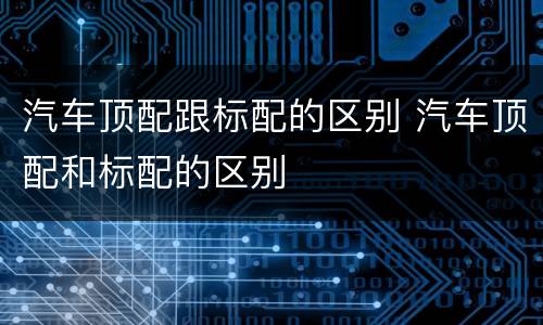 汽车顶配跟标配的区别 汽车顶配和标配的区别