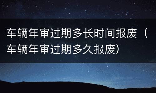 车辆年审过期多长时间报废（车辆年审过期多久报废）