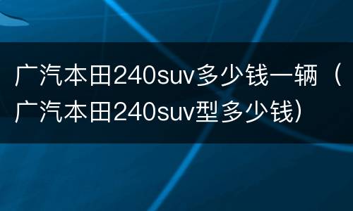 广汽本田240suv多少钱一辆（广汽本田240suv型多少钱）