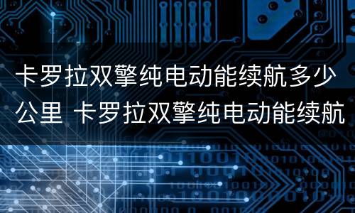 卡罗拉双擎纯电动能续航多少公里 卡罗拉双擎纯电动能续航多少公里啊