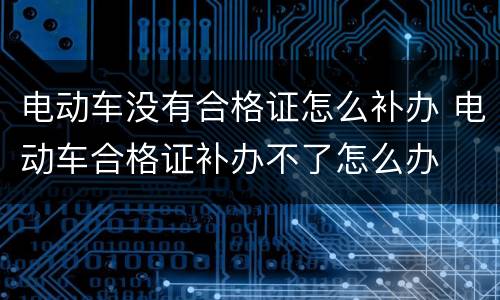 电动车没有合格证怎么补办 电动车合格证补办不了怎么办