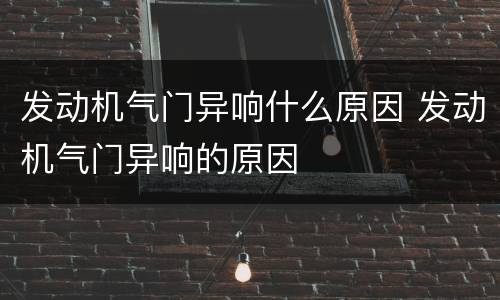 发动机气门异响什么原因 发动机气门异响的原因