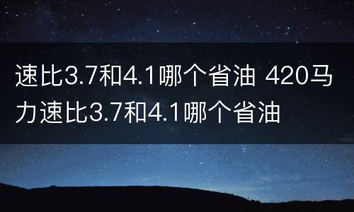速比3.7和4.1哪个省油 420马力速比3.7和4.1哪个省油