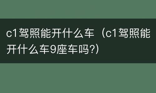 c1驾照能开什么车（c1驾照能开什么车9座车吗?）