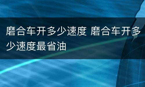 磨合车开多少速度 磨合车开多少速度最省油