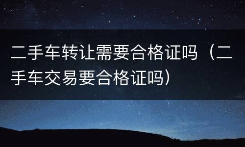 二手车转让需要合格证吗（二手车交易要合格证吗）