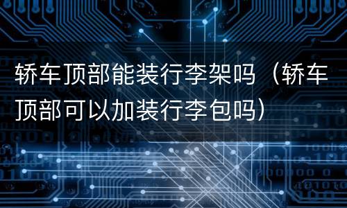 轿车顶部能装行李架吗（轿车顶部可以加装行李包吗）