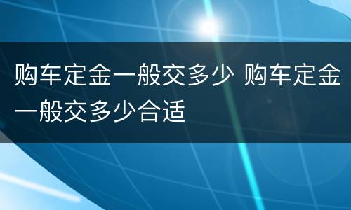 购车定金一般交多少 购车定金一般交多少合适