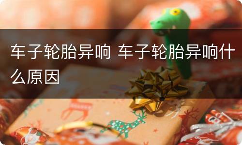 车子轮胎异响 车子轮胎异响什么原因