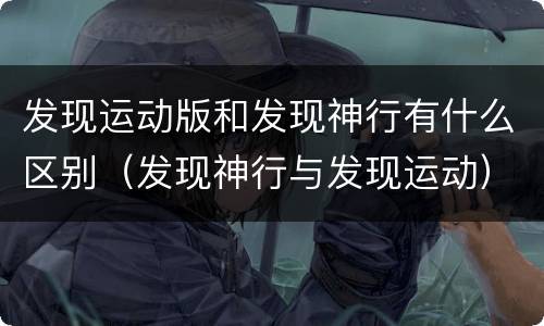 发现运动版和发现神行有什么区别（发现神行与发现运动）