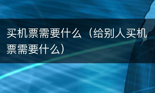 买机票需要什么（给别人买机票需要什么）