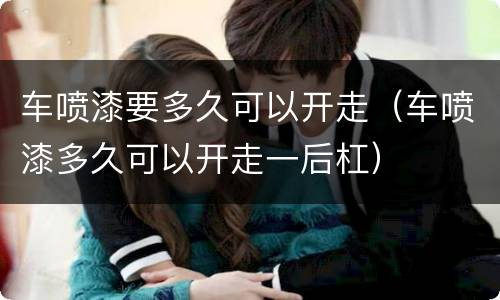 车喷漆要多久可以开走（车喷漆多久可以开走一后杠）