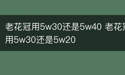 老花冠用5w30还是5w40 老花冠用5w30还是5w20