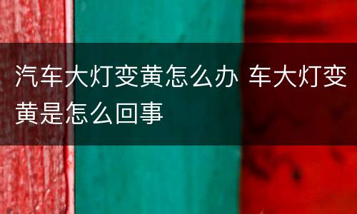 汽车大灯变黄怎么办 车大灯变黄是怎么回事