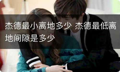 杰德最小离地多少 杰德最低离地间隙是多少