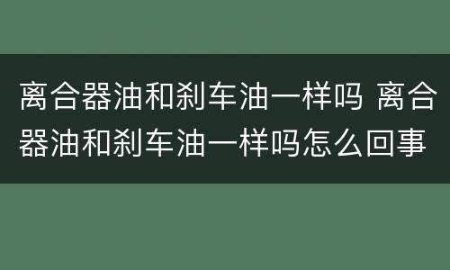 离合器油和刹车油一样吗 离合器油和刹车油一样吗怎么回事