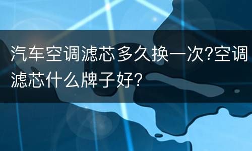 汽车空调滤芯多久换一次?空调滤芯什么牌子好?