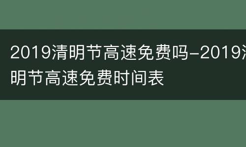 2019清明节高速免费吗-2019清明节高速免费时间表