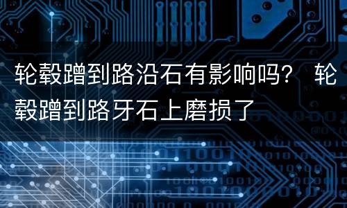 轮毂蹭到路沿石有影响吗？ 轮毂蹭到路牙石上磨损了