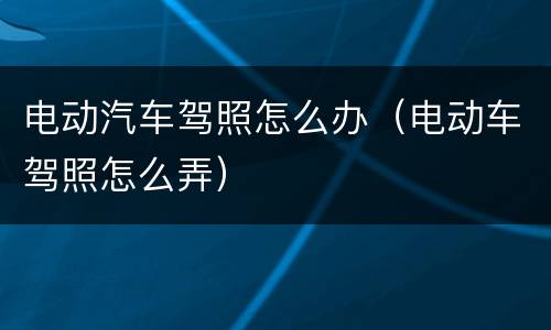 电动汽车驾照怎么办（电动车驾照怎么弄）