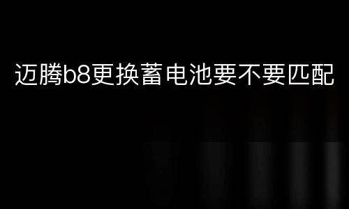迈腾b8更换蓄电池要不要匹配