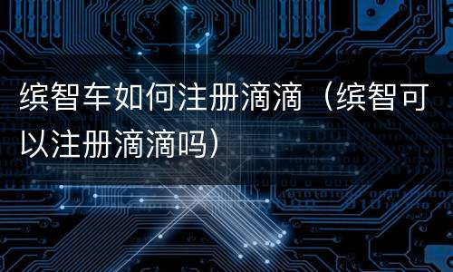 缤智车如何注册滴滴（缤智可以注册滴滴吗）