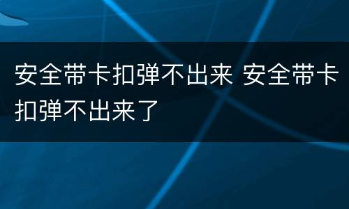 安全带卡扣弹不出来 安全带卡扣弹不出来了