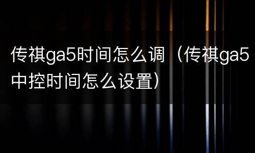 传祺ga5时间怎么调（传祺ga5中控时间怎么设置）