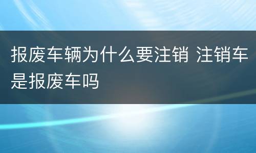 报废车辆为什么要注销 注销车是报废车吗