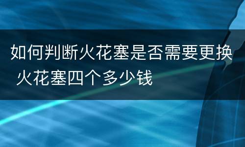 如何判断火花塞是否需要更换 火花塞四个多少钱
