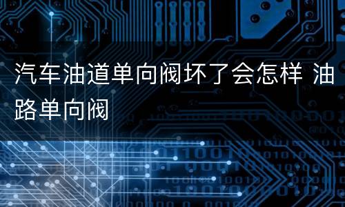 汽车油道单向阀坏了会怎样 油路单向阀