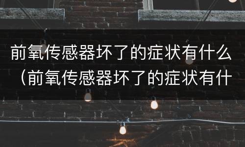 前氧传感器坏了的症状有什么（前氧传感器坏了的症状有什么影响）