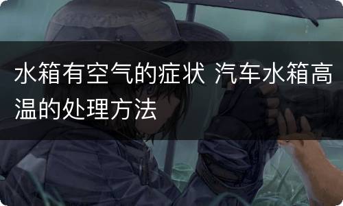 水箱有空气的症状 汽车水箱高温的处理方法