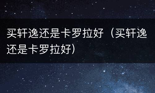 买轩逸还是卡罗拉好（买轩逸还是卡罗拉好）